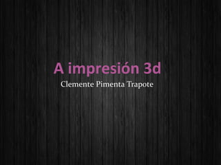 A impresión 3d
Clemente Pimenta Trapote
 