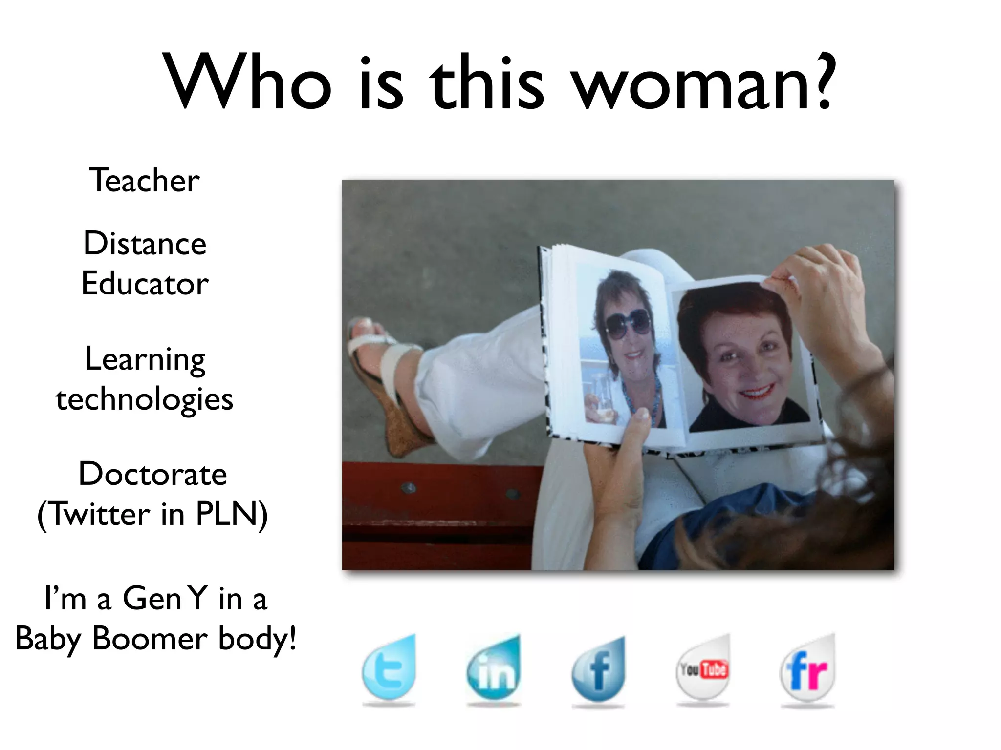 Who is this woman?
    Teacher
    Distance
    Educator

    Learning
  technologies

    Doctorate
 (Twitter in PLN)

  I’m a Gen Y in a
Baby Boomer body!
 
