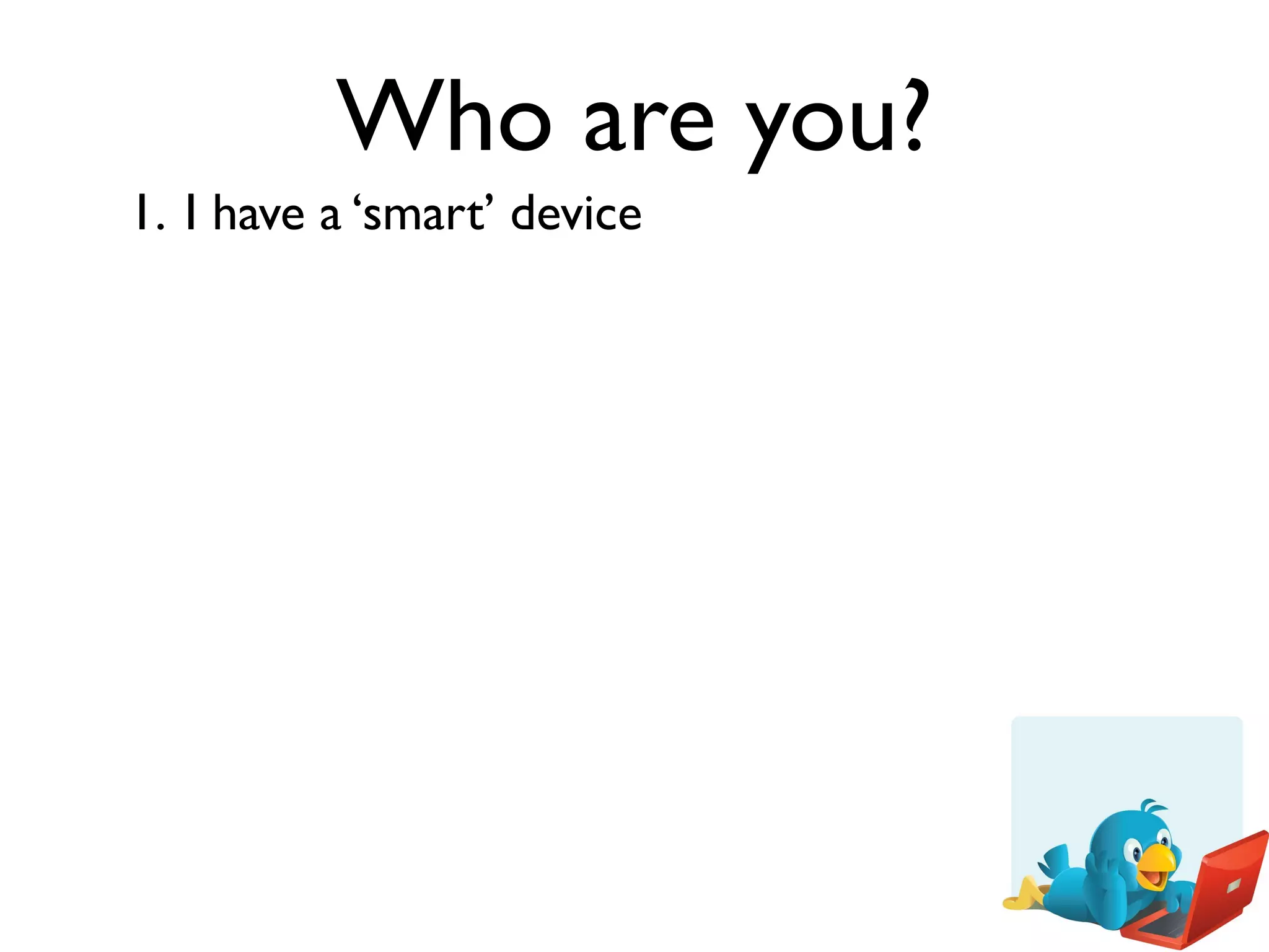 Who are you?
1. I have a ‘smart’ device
 