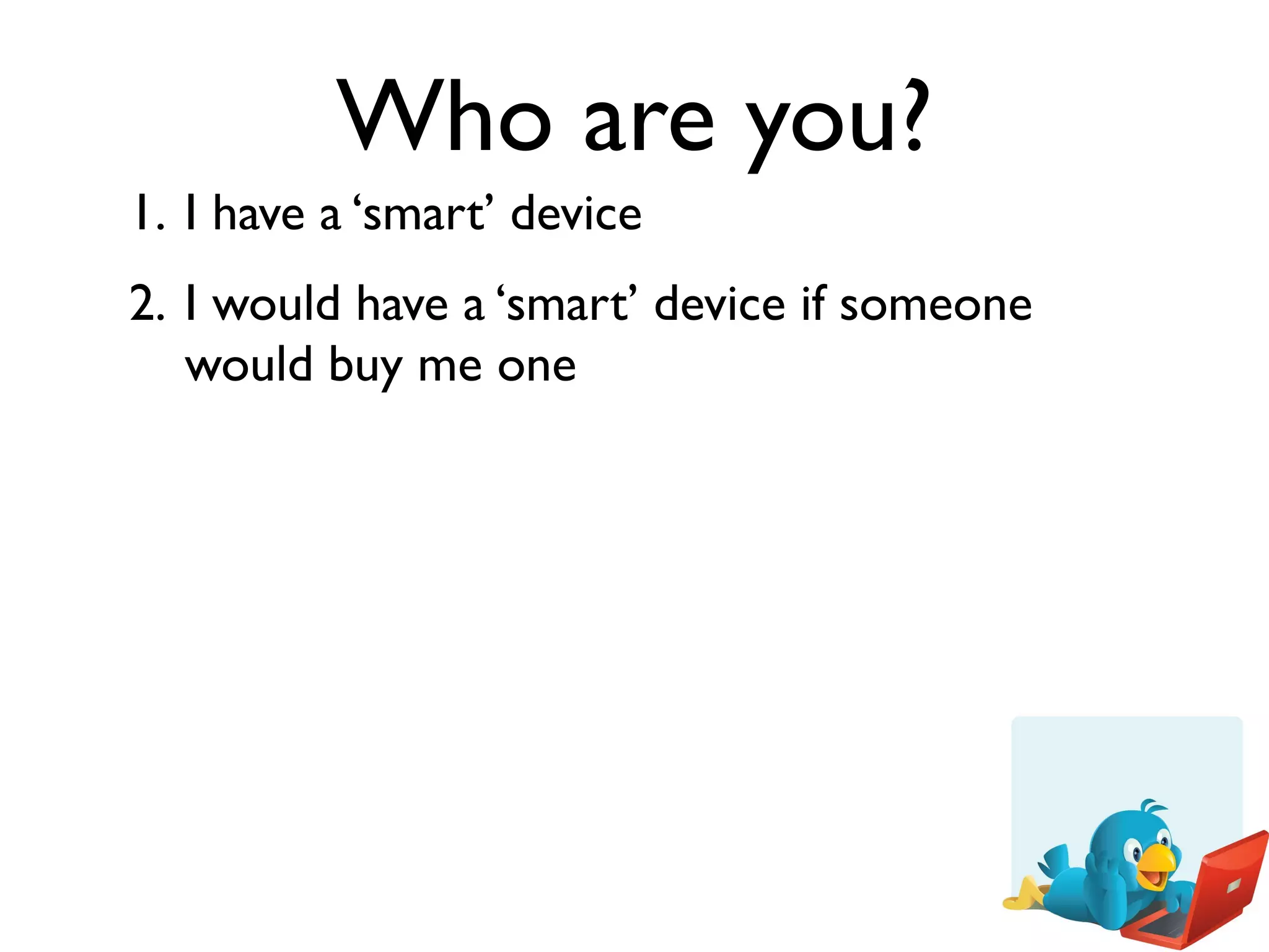Who are you?
1. I have a ‘smart’ device
2. I would have a ‘smart’ device if someone
   would buy me one
 