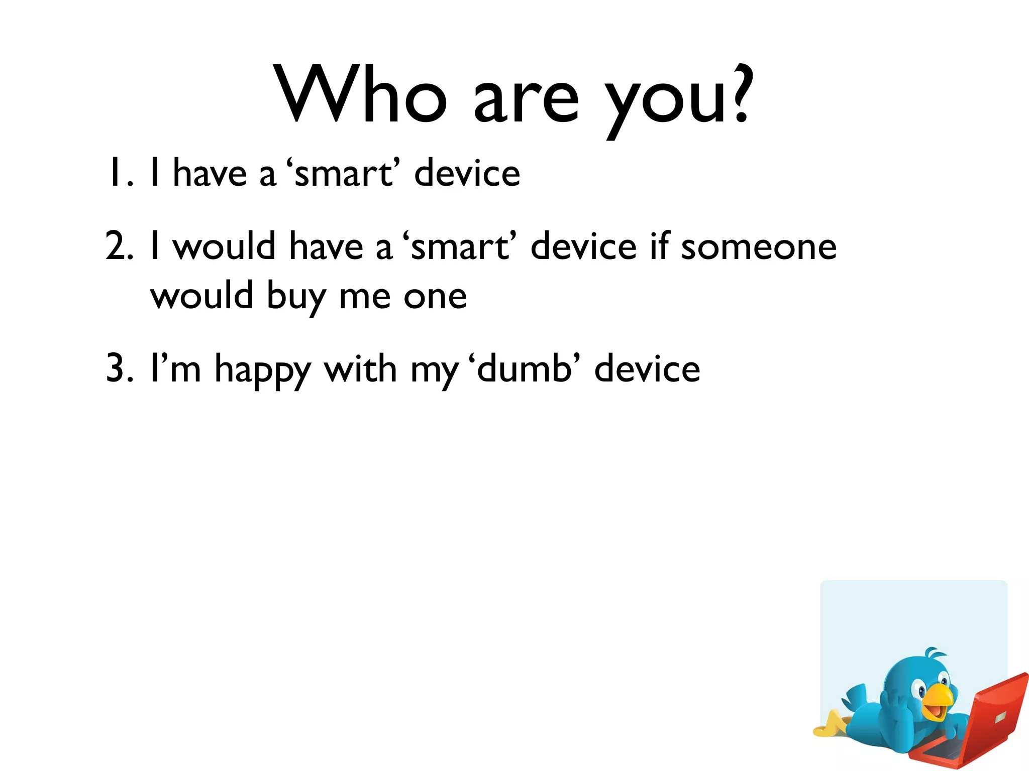 Who are you?
1. I have a ‘smart’ device
2. I would have a ‘smart’ device if someone
   would buy me one
3. I’m happy with my ‘dumb’ device
 