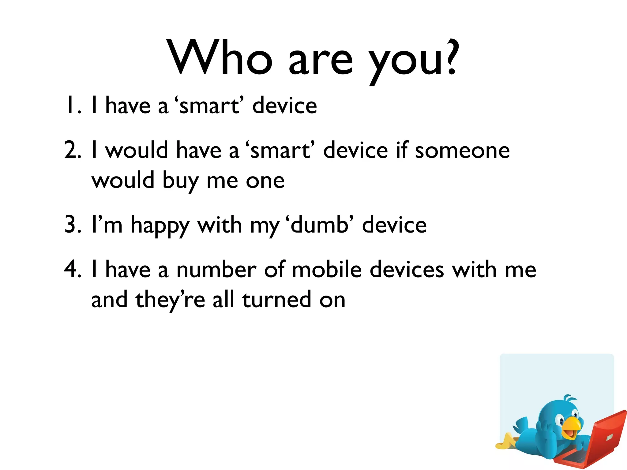 Who are you?
1. I have a ‘smart’ device
2. I would have a ‘smart’ device if someone
   would buy me one
3. I’m happy with my ‘dumb’ device
4. I have a number of mobile devices with me
   and they’re all turned on
 
