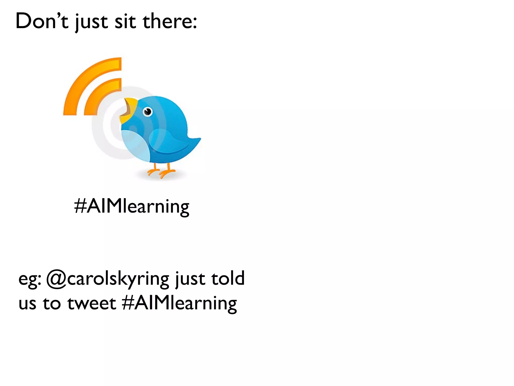 Don’t just sit there:




      #AIMlearning


eg: @carolskyring just told
us to tweet #AIMlearning
 