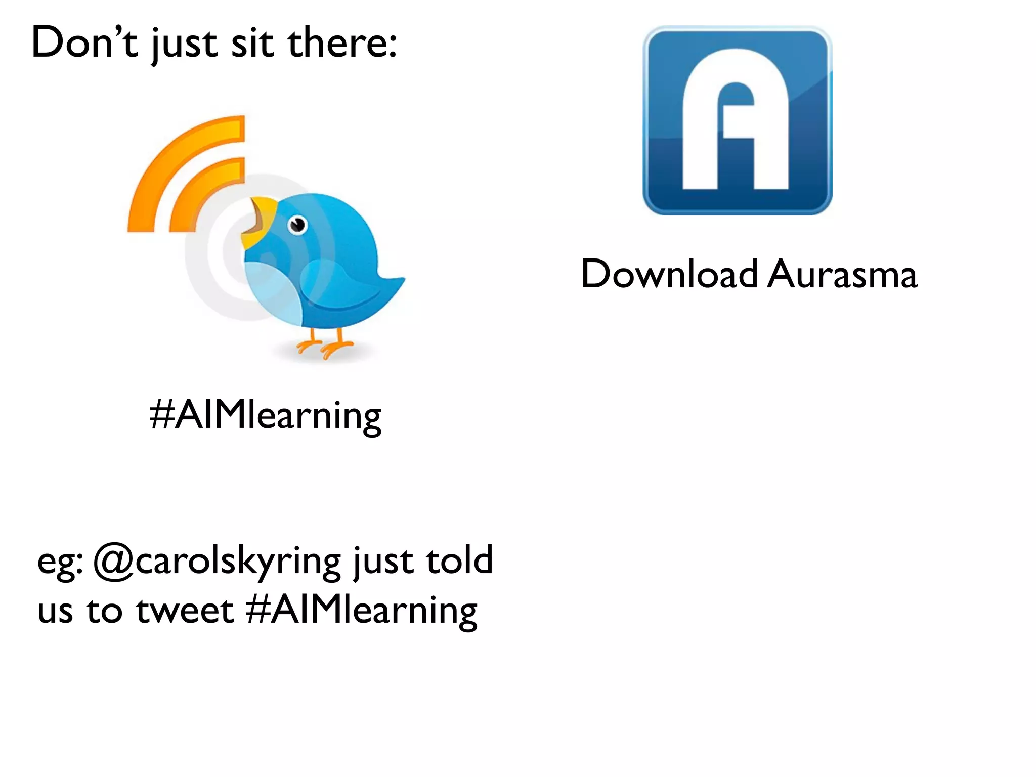 Don’t just sit there:



                              Download Aurasma


      #AIMlearning


eg: @carolskyring just told
us to tweet #AIMlearning
 