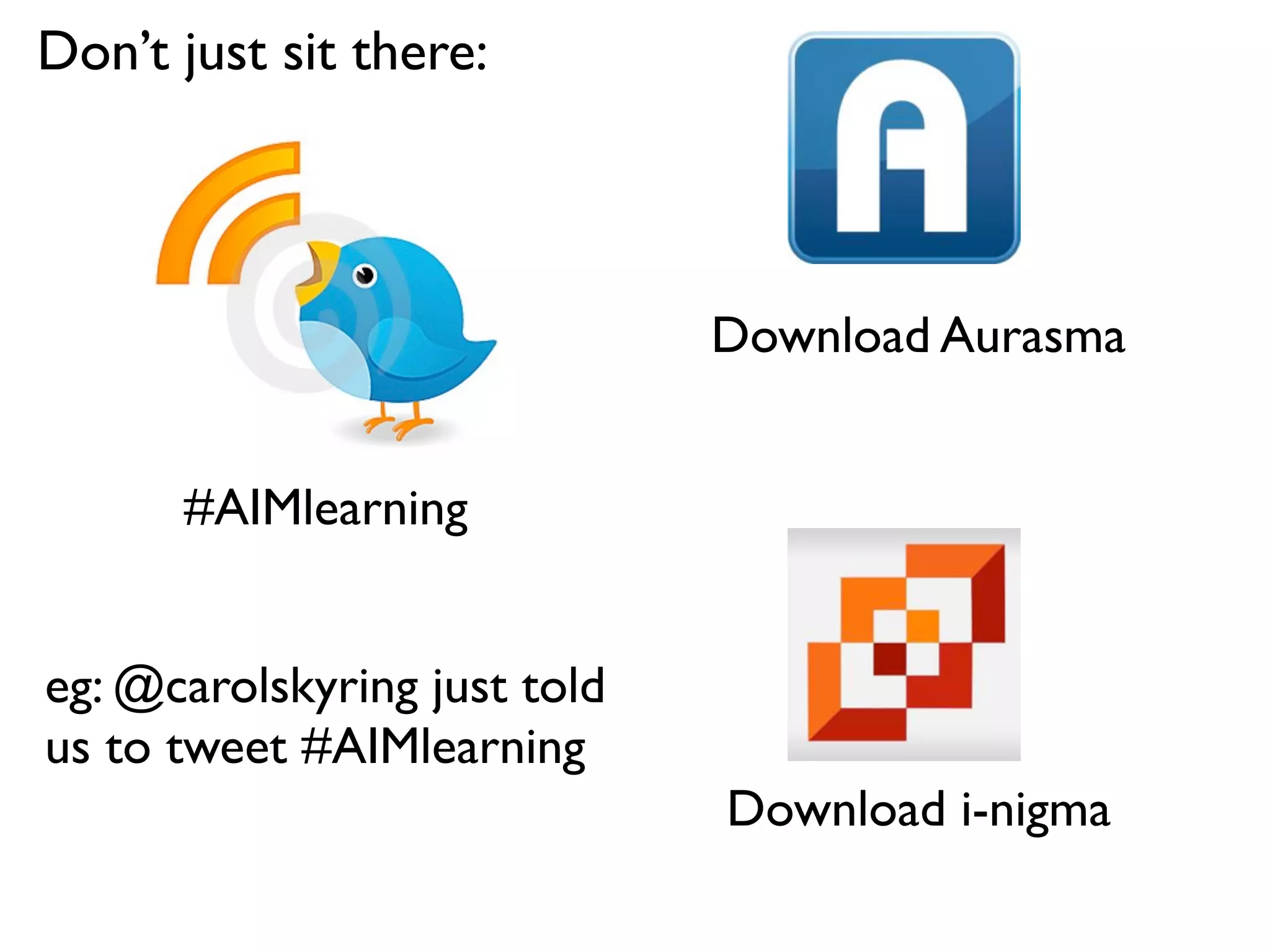 Don’t just sit there:



                              Download Aurasma


      #AIMlearning


eg: @carolskyring just told
us to tweet #AIMlearning
                              Download i-nigma
 