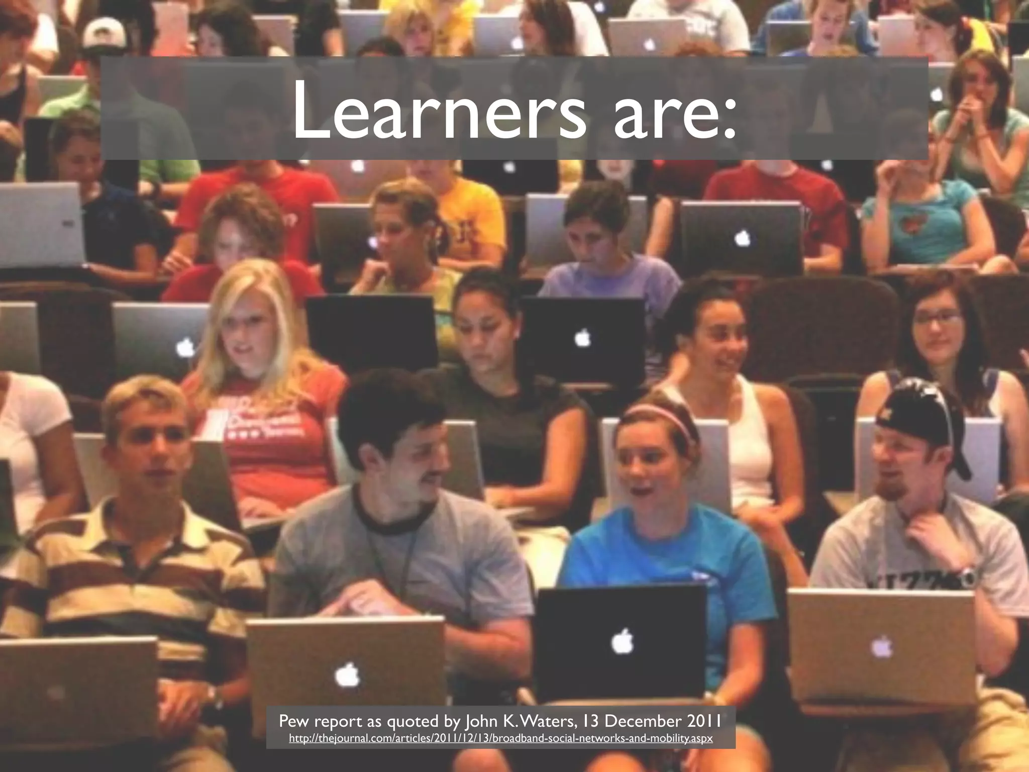 Learners are:




Pew report as quoted by John K. Waters, 13 December 2011
 http://thejournal.com/articles/2011/12/13/broadband-social-networks-and-mobility.aspx
 
