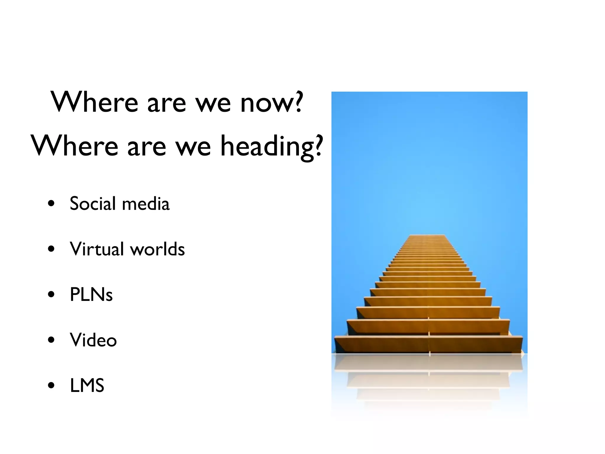 Where are we now?
Where are we heading?
 • Social media
 • Virtual worlds
 • PLNs
 • Video
 • LMS
 