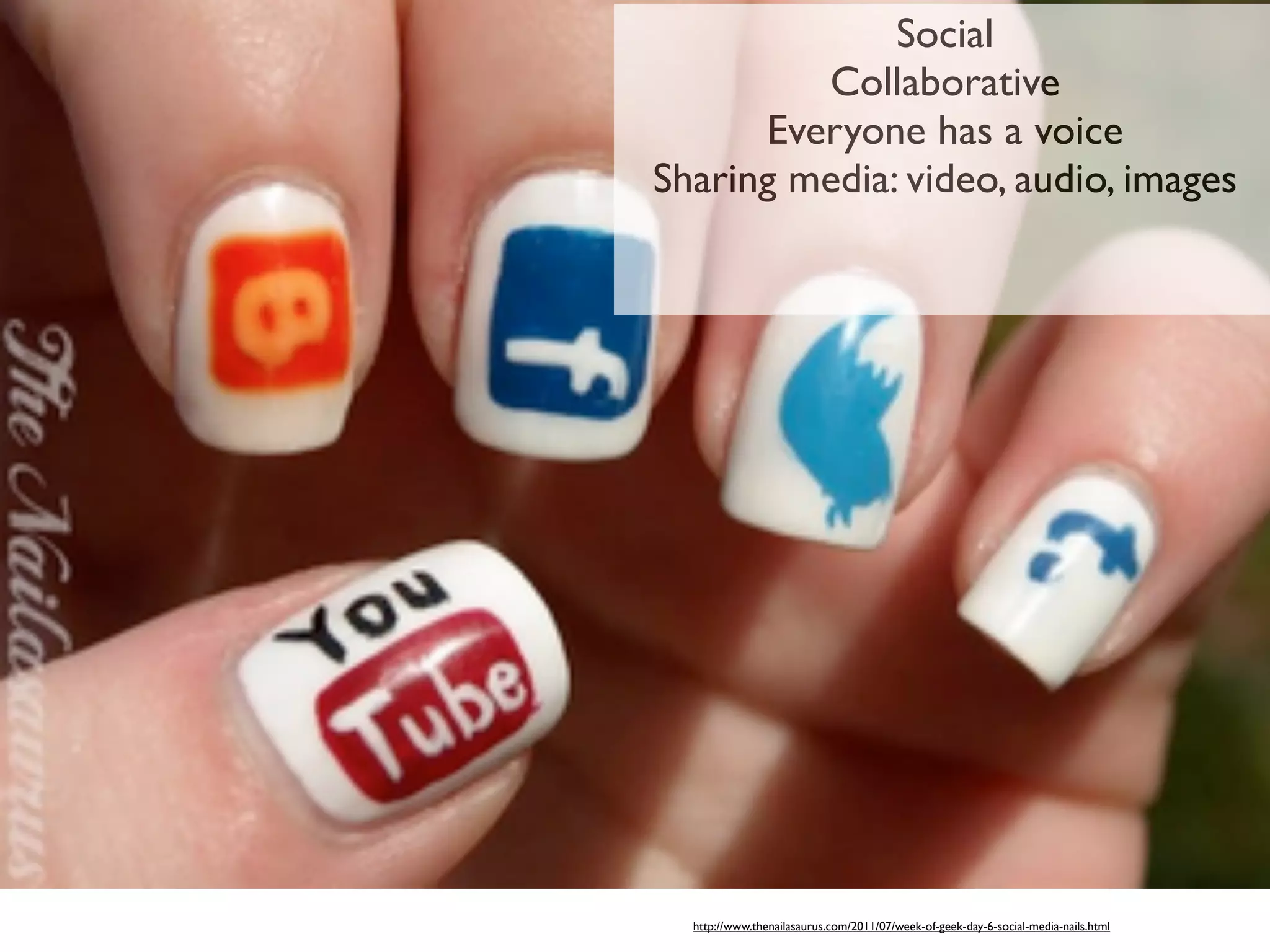 Social
         Collaborative
      Everyone has a voice
Sharing media: video, audio, images




  http://www.thenailasaurus.com/2011/07/week-of-geek-day-6-social-media-nails.html
 