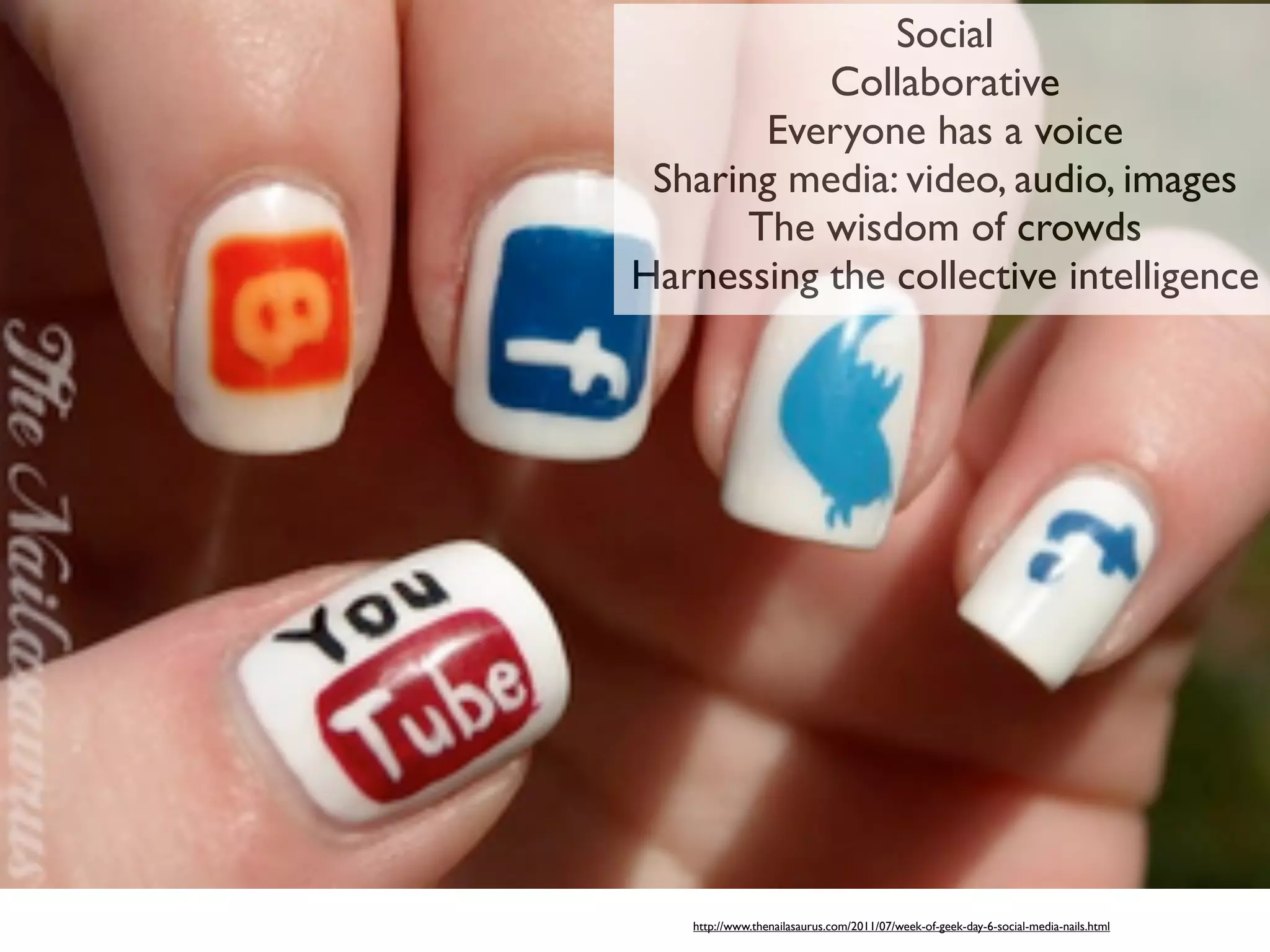 Social
           Collaborative
        Everyone has a voice
 Sharing media: video, audio, images
       The wisdom of crowds
Harnessing the collective intelligence




   http://www.thenailasaurus.com/2011/07/week-of-geek-day-6-social-media-nails.html
 