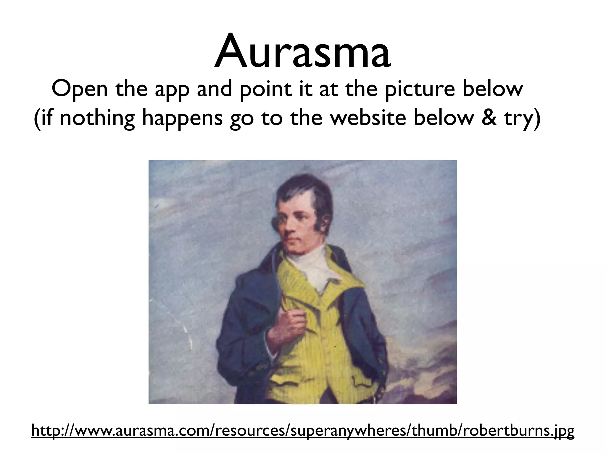 Aurasma
   Open the app and point it at the picture below
(if nothing happens go to the website below & try)




http://www.aurasma.com/resources/superanywheres/thumb/robertburns.jpg
 