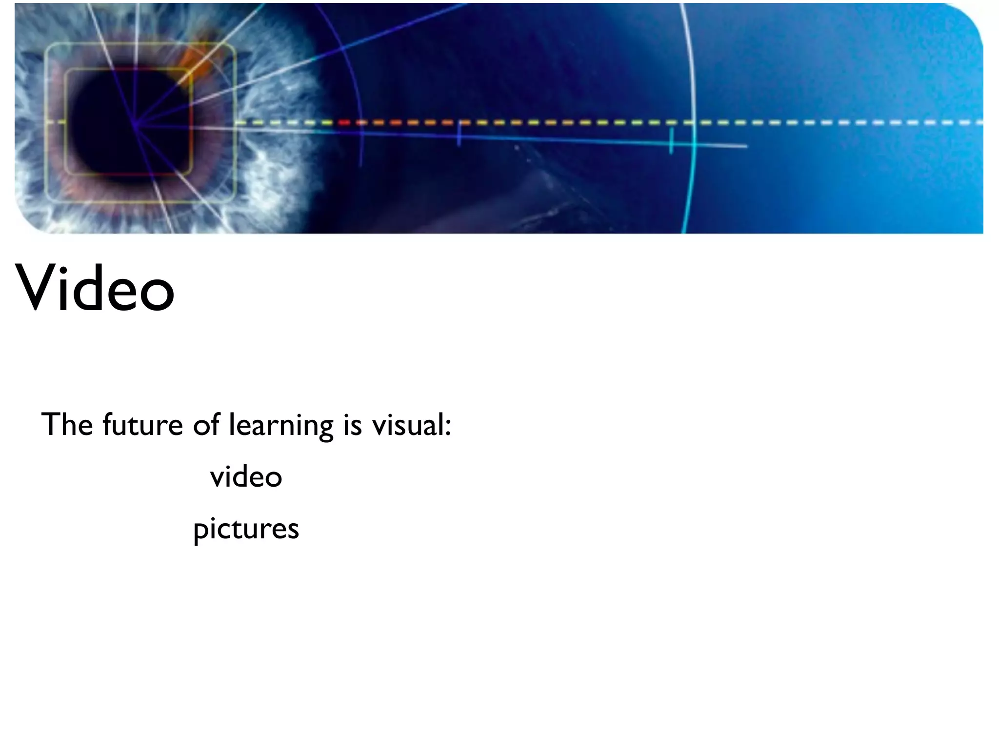 Video
The future of learning is visual:
             video
            pictures
 