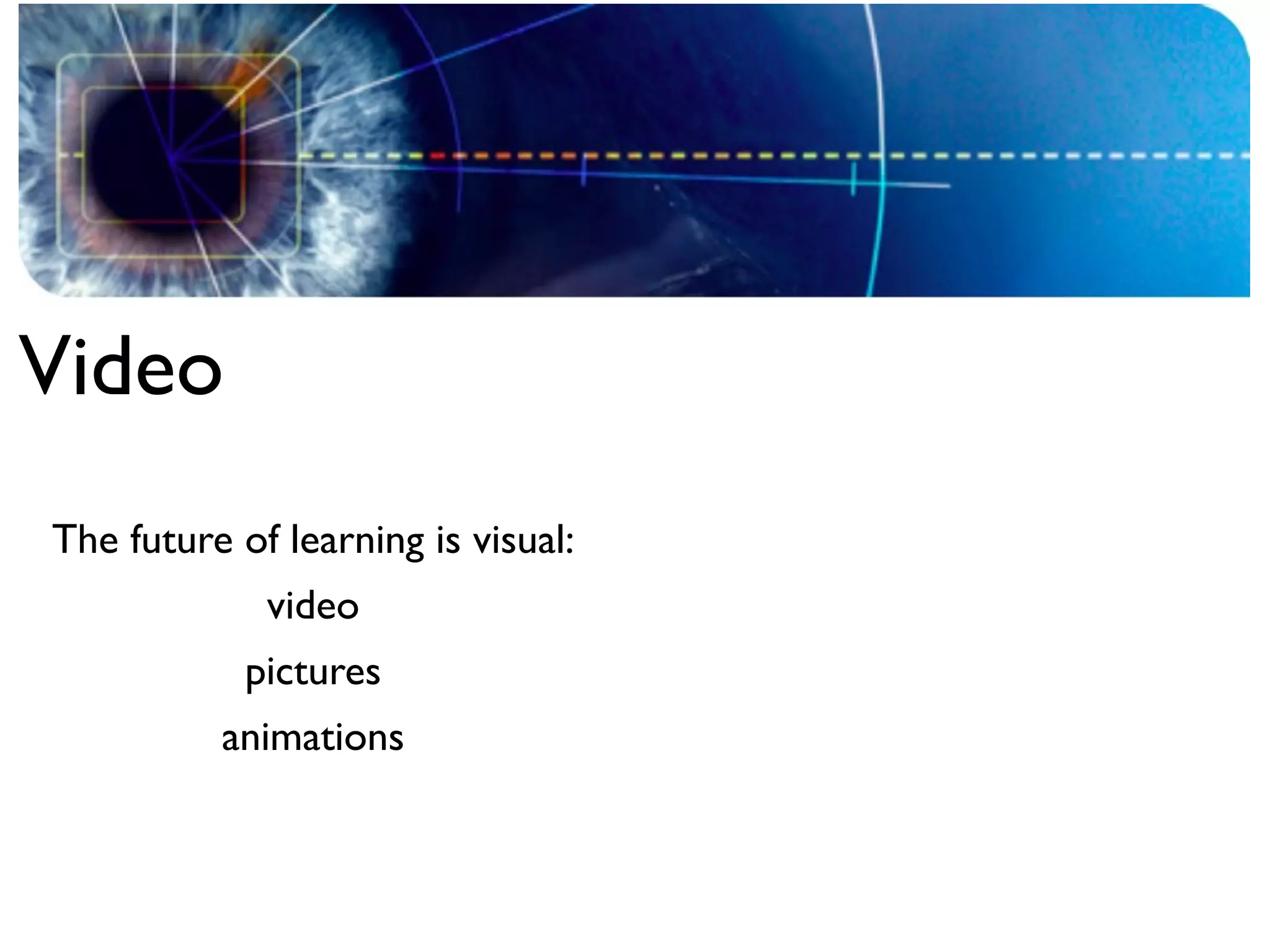 Video
The future of learning is visual:
             video
            pictures
          animations
 