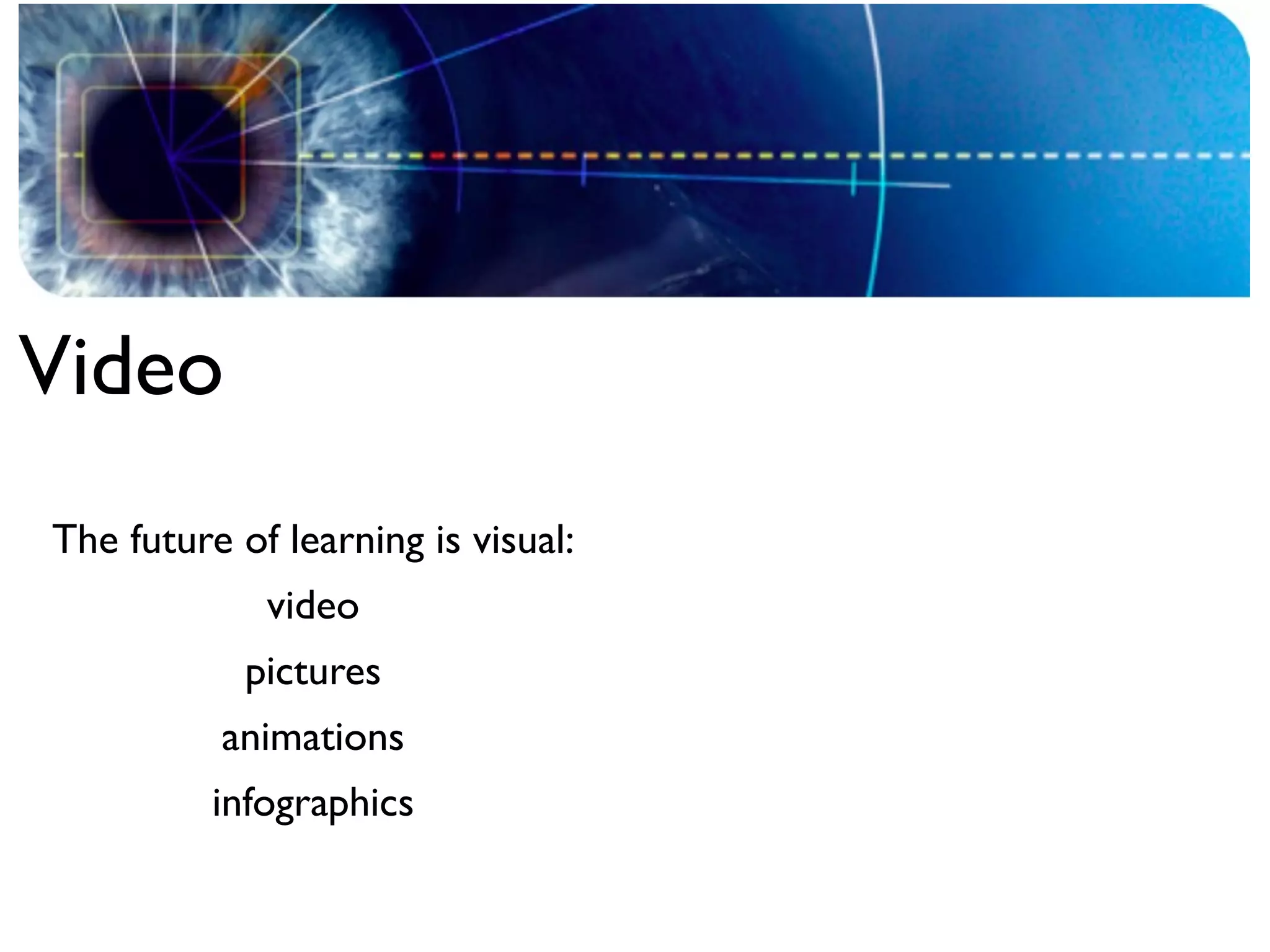Video
The future of learning is visual:
             video
            pictures
          animations
          infographics
 