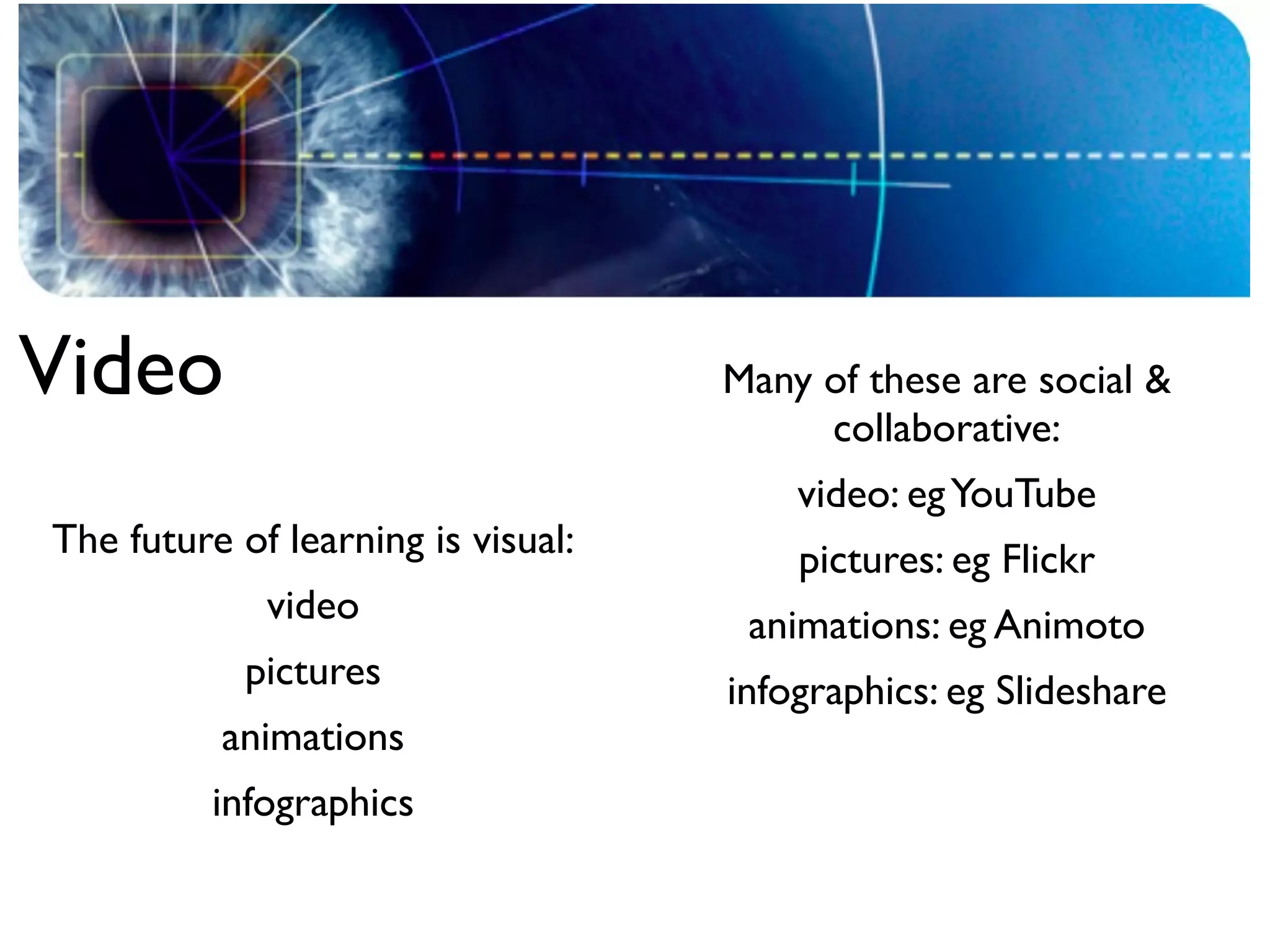 Video                               Many of these are social &
                                         collaborative:
                                        video: eg YouTube
The future of learning is visual:       pictures: eg Flickr
             video                   animations: eg Animoto
            pictures                infographics: eg Slideshare
          animations
          infographics
 