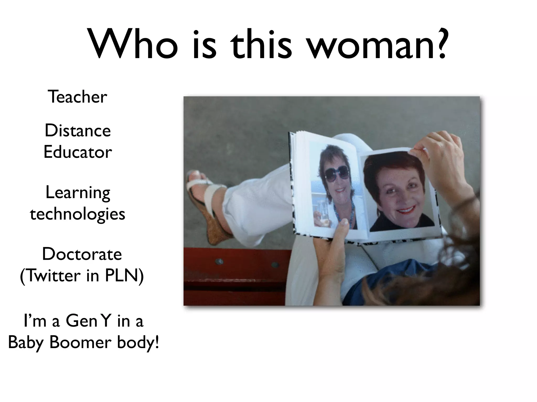 Who is this woman?
    Teacher
    Distance
    Educator

    Learning
  technologies

    Doctorate
 (Twitter in PLN)

  I’m a Gen Y in a
Baby Boomer body!
 
