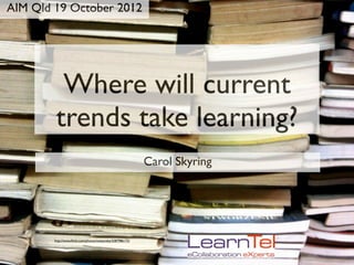 AIM Qld 19 October 2012




          Where will current
         trends take learning?
                                                             Carol Skyring




        http://www.ﬂickr.com/photos/osiatynska/3287986172/
 