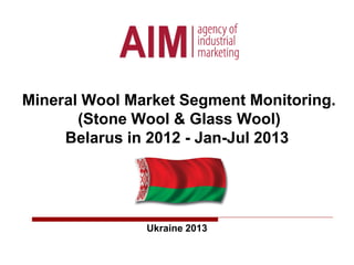 Mineral Wool Market Segment Monitoring.
(Stone Wool & Glass Wool)
Belarus in 2012 - Jan-Jul 2013
Ukraine 2013
 