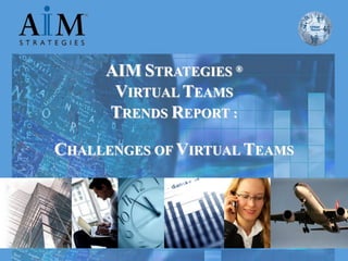 AIM STRATEGIES ®
                VIRTUAL TEAMS
               TRENDS REPORT :

CHALLENGES OF VIRTUAL TEAMS




   Copyright© 2010 AIM Strategies® Applied Innovative Management®. All rights reserved. www.aim-strategies.com
 