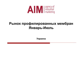 Рынок профилированных мембран
Январь-Июль
Украина
 