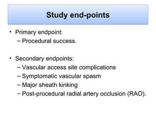 Study end-points
• Primary endpoint:
– Procedural success.
• Secondary endpoints:
– Vascular access site complications
– Symptomatic vascular spasm
– Major sheath kinking
– Post-procedural radial artery occlusion (RAO).

 
