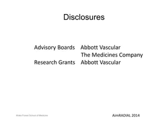 Disclosures 
Advisory Boards Abbott Vascular 
Research Grants Abbott Vascular 
Serruys, PW. PCR 2010 
The Medicines Company 
Wake Forest School of Medicine AimRADIAL 2014 
 