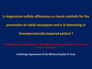 Is magnesium sulfate efficacious as classic cocktails for the
prevention of radial vasospasm and is it interesting in
hemodynamically impaired patient ?
N HAJLAOUI, N BEN MANSOUR, B JEDAIDA, A HAGGUI, D LAHIDHEB, T FILALI, W
FEHRI, H HAOUALA
Cardiology department of the Military Hospital of Tunis

 