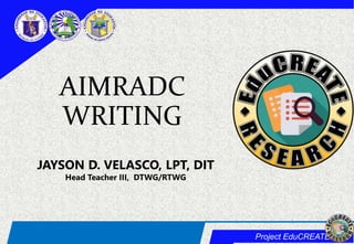 Project EduCREATE
AIMRADC
WRITING
JAYSON D. VELASCO, LPT, DIT
Head Teacher III, DTWG/RTWG
 