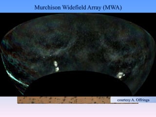 Murchison Widefield Array (MWA)
• Centrally condensed core to
maximize power spectrum
sensitivity for the EoR (but
smaller collecting area);
• Large field of view;
• Minimum RFI contamination;
• Analog signal paths;
courtesy A. Offringa
 