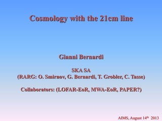 Cosmology with the 21cm line
Gianni Bernardi
SKA SA
(RARG: O. Smirnov, G. Bernardi, T. Grobler, C. Tasse)
Collaborators: (LOFAR-EoR, MWA-EoR, PAPER?)
AIMS, August 14th 2013
 