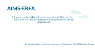 AIMS-EREA
A framework for “AI-accelerated Innovation of Materials for
Sustainability - for Environmental Remediation and Energy
Applications”
An interdisciplinary study and application of Generative AI and Materials Science
 