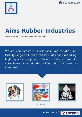 08376806119
A Member of
Aims Rubber Industries
www.indiamart.com/aims-rubber-industries
We are Manufacturer, Supplier and Exporter of a High
Quality range of Rubber Products. Manufactured using
high quality polymer, these products are in
compliance with all the ASTM, BS, DIN and IS
standards.
 