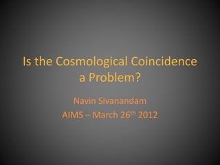 Is the Cosmological Coincidence
a Problem?
Navin Sivanandam
AIMS – March 26th 2012
 
