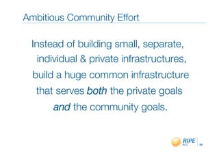 Ambitious Community Effort"

 Instead of building small, separate,
   individual & private infrastructures,
                                       "
  build a huge common infrastructure"
  that serves both the private goals
                                   "
      and the community goals.
                             "


                                           10!
 