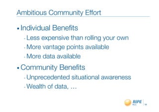Ambitious Community Effort"

•  Individual   Beneﬁts"
  -  Lessexpensive than rolling your own"
  -  More vantage points available"

  -  More data available"

•  Community      Beneﬁts"
  -  Unprecedented   situational awareness"
  -  Wealth of data, …"


                                              11!
 