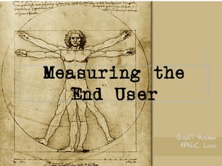 Measuring the
End User
Geoff Huston
APNIC Labs
 