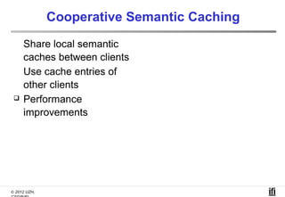 Cooperative Semantic Caching
     Share local semantic
     caches between clients
     Use cache entries of
     other clients
    Performance
     improvements




© 2012 UZH,
 