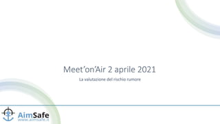 Meet’on’Air 2 aprile 2021
La valutazione del rischio rumore
 