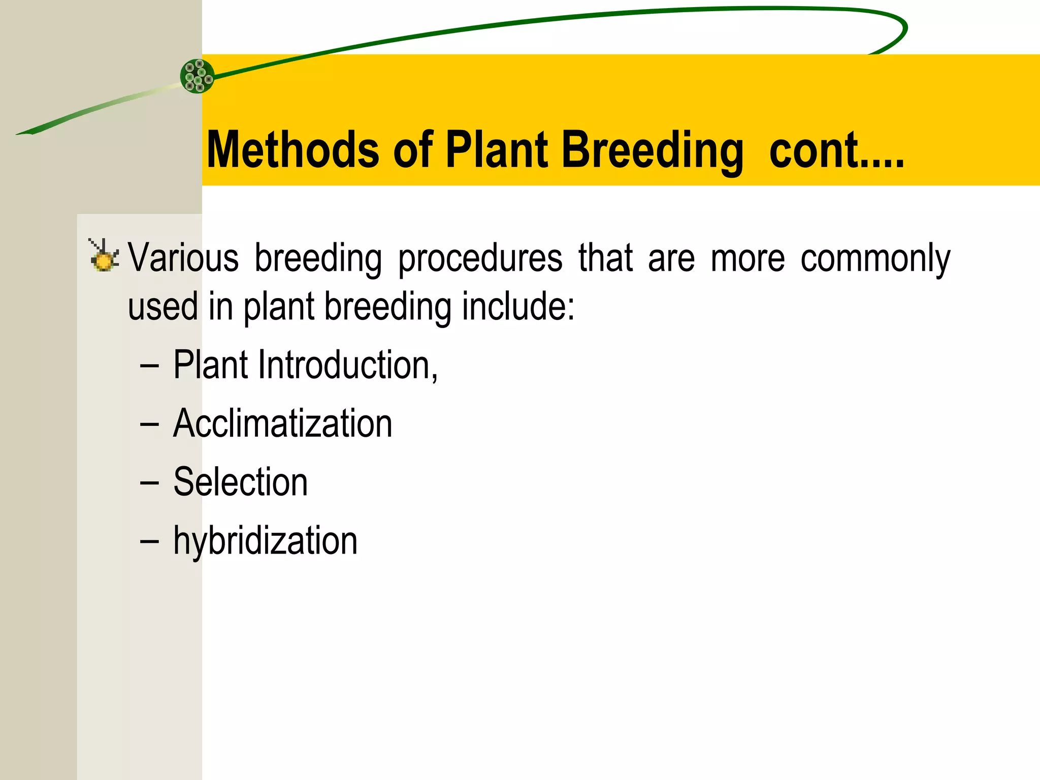 Methods of Plant Breeding cont....
Various breeding procedures that are more commonly
used in plant breeding include:
– Plant Introduction,
– Acclimatization
– Selection
– hybridization
 