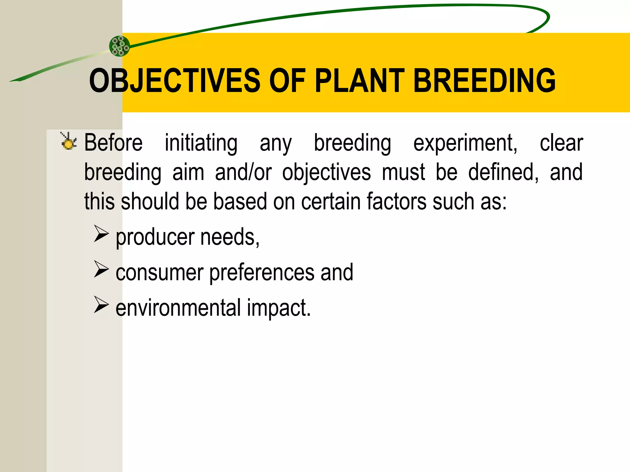 OBJECTIVES OF PLANT BREEDING
Before initiating any breeding experiment, clear
breeding aim and/or objectives must be defined, and
this should be based on certain factors such as:
 producer needs,
 consumer preferences and
 environmental impact.
 
