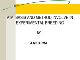 AIM, BASIS AND METHOD INVOLVE IN
EXPERIMENTAL BREEDING
BY
 
A.M DARMA
  
 