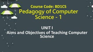Course Code: BD1CS
Pedagogy of Computer
Science - 1
UNIT I
Aims and Objectives of Teaching Computer
Science
 