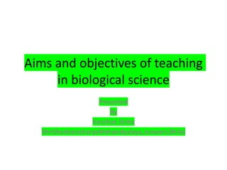 Aims and objectives of teaching
in biological science
Presented
By
Kanchan Sinha
ShriShankaracharyaMahavidyalaya,Junwani,Bhilai
 