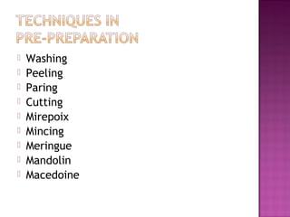  Washing
 Peeling
 Paring
 Cutting
 Mirepoix
 Mincing
 Meringue
 Mandolin
 Macedoine
 