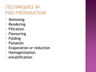  Skimming
 Rendering
 Filtration
 Flavouring
 Folding
 Flotation
 Evaporation or reduction
 Homogenization
 emulsification
 