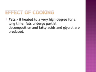  Fats:- if heated to a very high degree for a
long time, fats undergo partial
decomposition and fatty acids and glycrol are
produced.
 