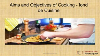 Aims and Objectives of Cooking - fond
de Cuisine
www.indianchefrecipe.com
 
