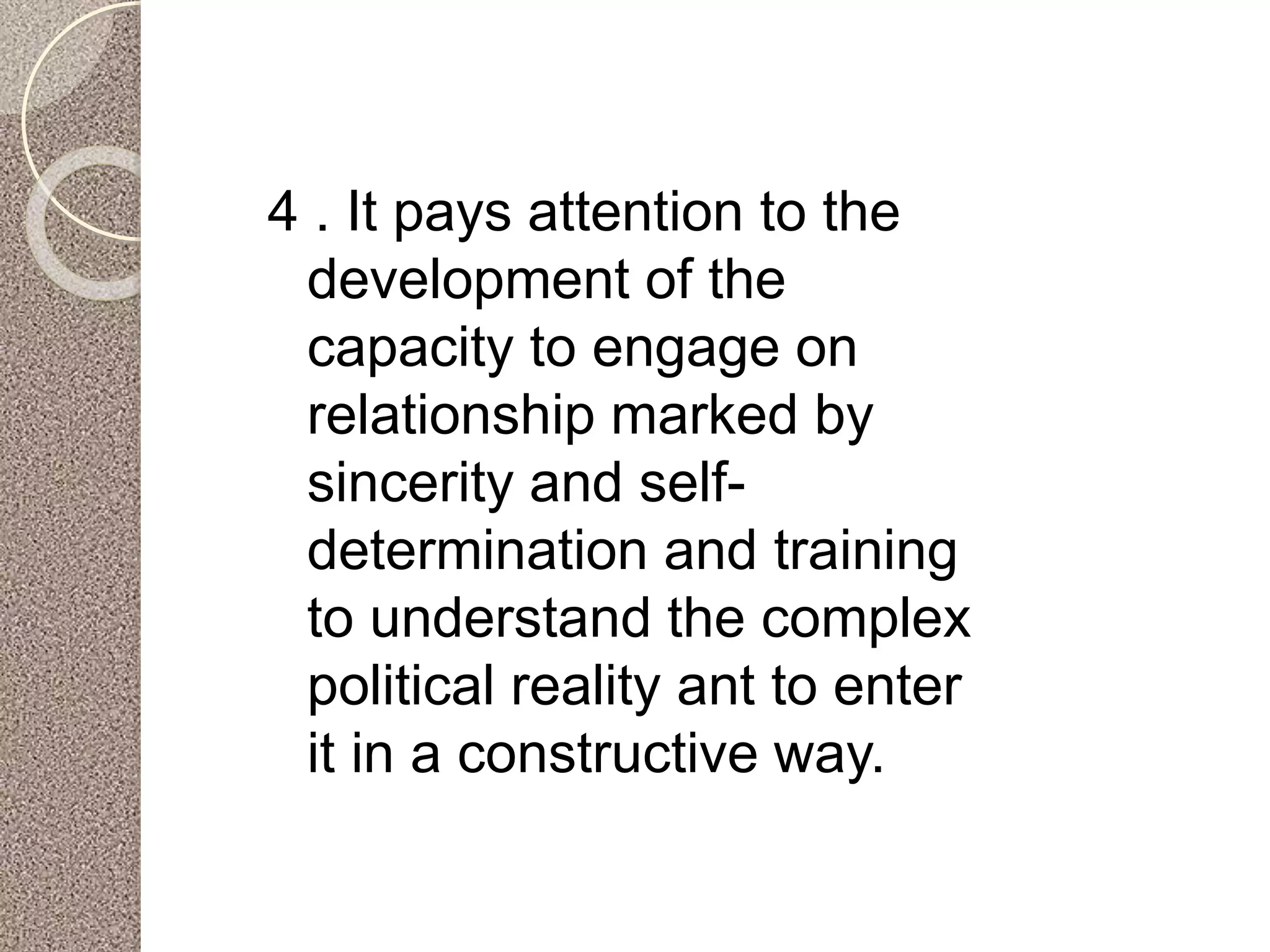 4 . It pays attention to the
development of the
capacity to engage on
relationship marked by
sincerity and self-
determination and training
to understand the complex
political reality ant to enter
it in a constructive way.
 