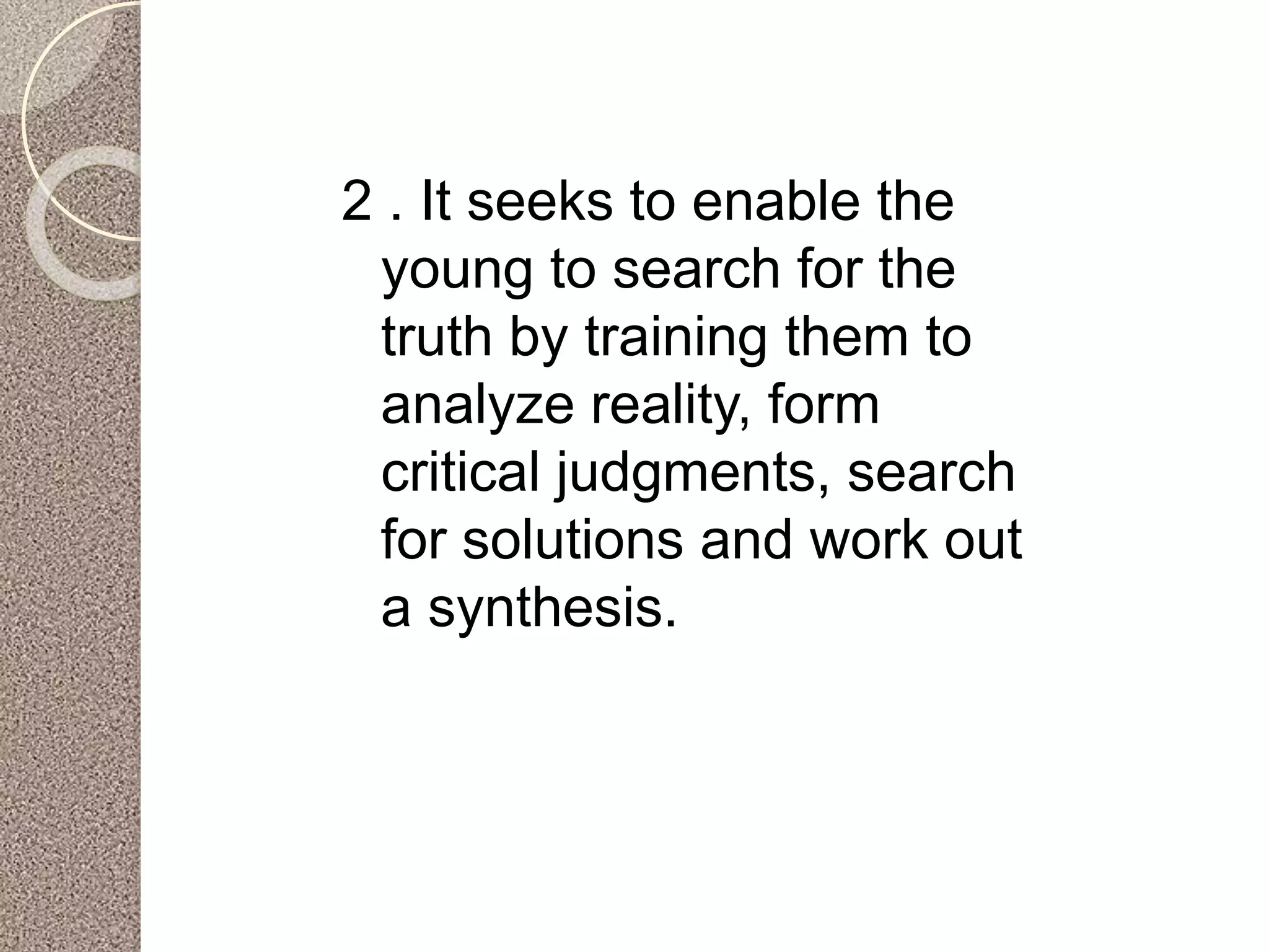2 . It seeks to enable the
young to search for the
truth by training them to
analyze reality, form
critical judgments, search
for solutions and work out
a synthesis.
 