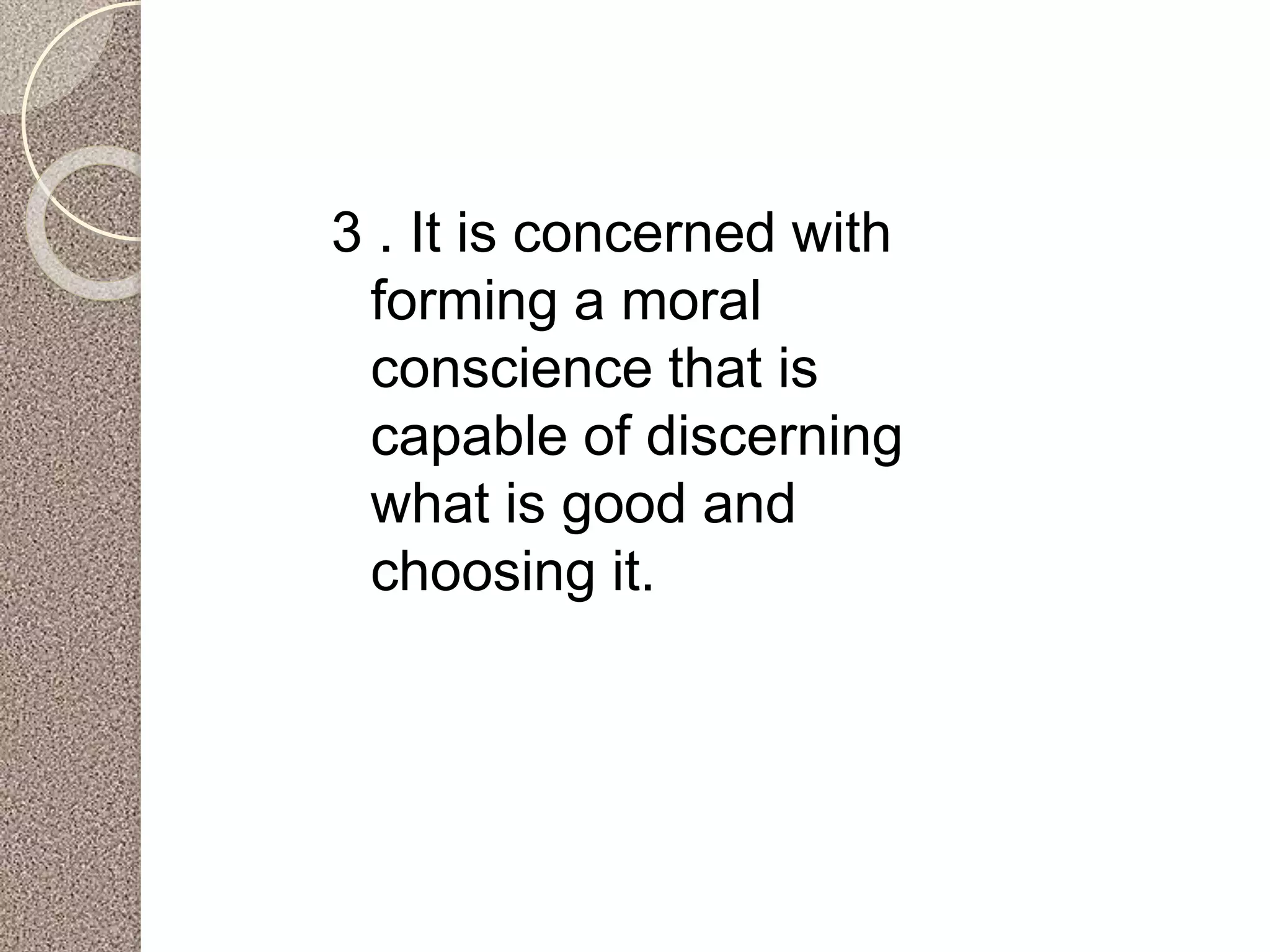 3 . It is concerned with
forming a moral
conscience that is
capable of discerning
what is good and
choosing it.
 