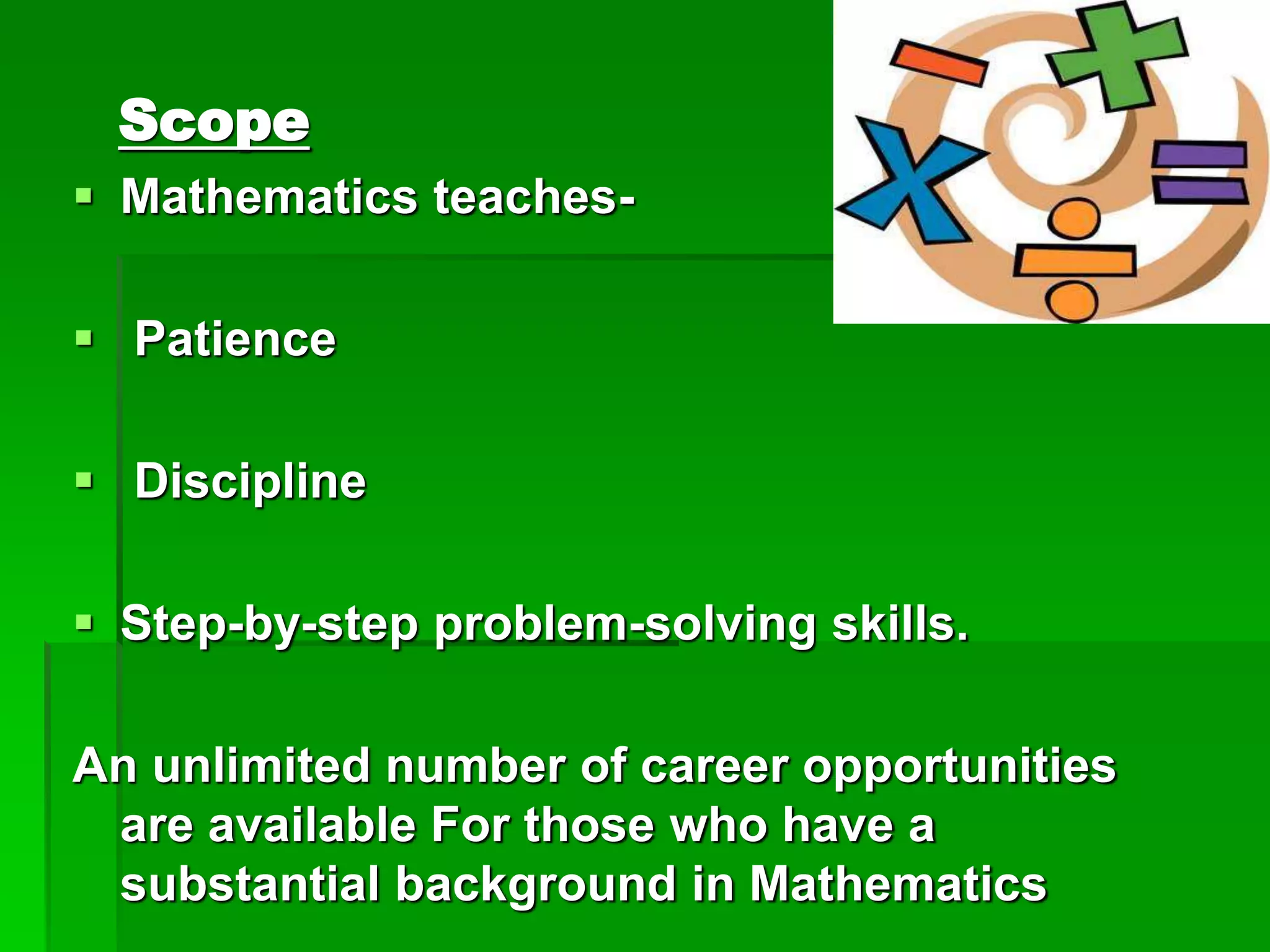 Scope
 Mathematics teaches-
 Patience
 Discipline
 Step-by-step problem-solving skills.
An unlimited number of career opportunities
are available For those who have a
substantial background in Mathematics
 